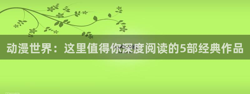 阳炎project樱花动漫：动漫世界：这里值得你深度阅读的5部经典作品