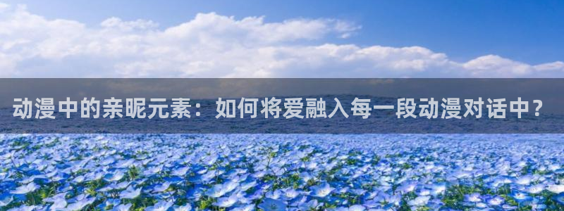 星合之空樱花动漫：动漫中的亲昵元素：如何将爱融入每一段动漫对话中？