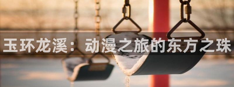 日本动漫_樱花动漫：玉环龙溪：动漫之旅的东方之珠