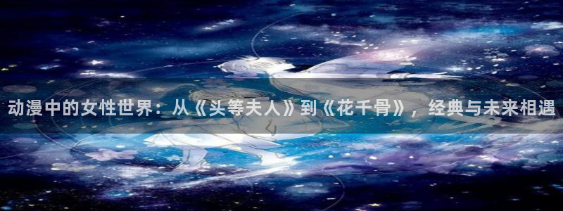 樱花动漫官网最新入口：动漫中的女性世界：从《头等夫人》到《花千骨》，经典与未来相遇