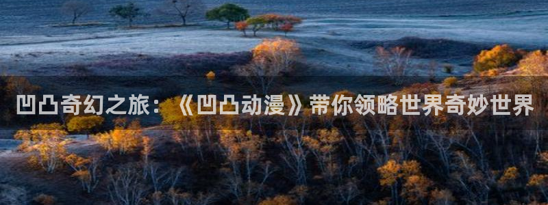 樱花动漫官网专注：凹凸奇幻之旅：《凹凸动漫》带你领略世界奇妙世界
